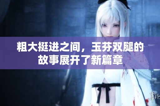 粗大挺进之间，玉芬双腿的故事展开了新篇章