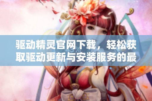 驱动精灵官网下载，轻松获取驱动更新与安装服务的最佳选择