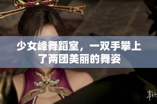 少女峰舞蹈室，一双手攀上了两团美丽的舞姿