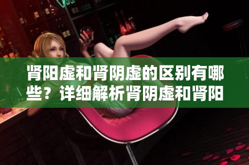 肾阳虚和肾阴虚的区别有哪些？详细解析肾阴虚和肾阳虚两者的特点。