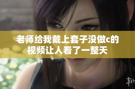 老师给我戴上套子没做c的视频让人看了一整天