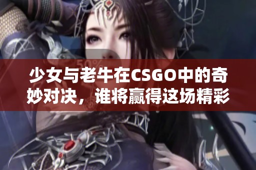 少女与老牛在CSGO中的奇妙对决，谁将赢得这场精彩比赛呢