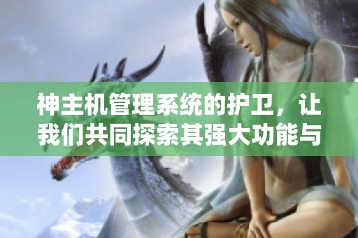 神主机管理系统的护卫，让我们共同探索其强大功能与应用价值