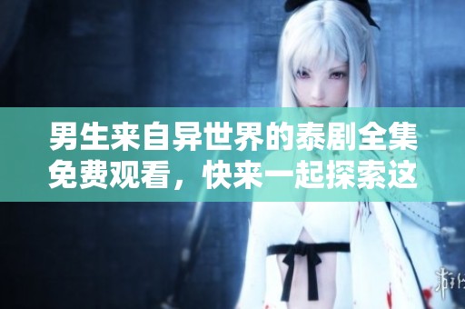 男生来自异世界的泰剧全集免费观看，快来一起探索这个奇幻的故事吧！