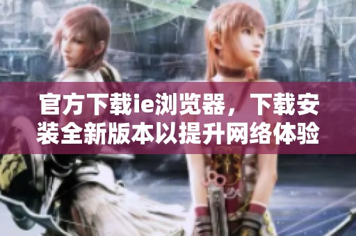官方下载ie浏览器，下载安装全新版本以提升网络体验