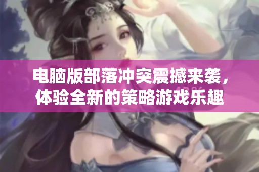 电脑版部落冲突震撼来袭，体验全新的策略游戏乐趣