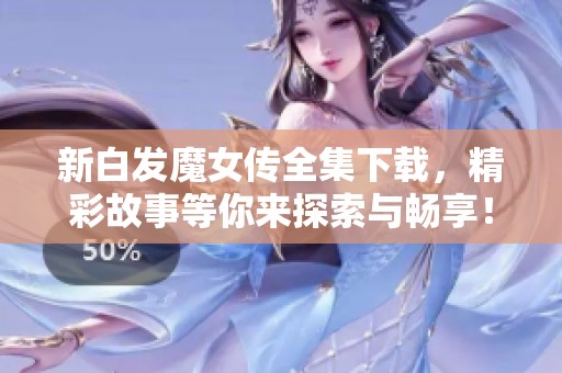 新白发魔女传全集下载，精彩故事等你来探索与畅享！