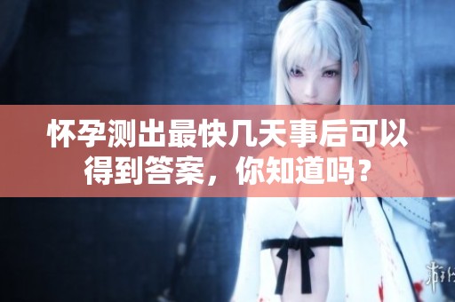 怀孕测出最快几天事后可以得到答案，你知道吗？