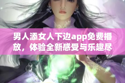 男人添女人下边app免费播放，体验全新感受与乐趣尽在其中