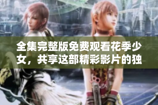 全集完整版免费观看花季少女，共享这部精彩影片的独特魅力