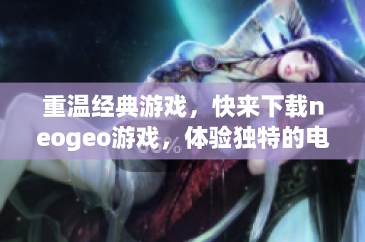 重温经典游戏，快来下载neogeo游戏，体验独特的电玩乐趣吧！