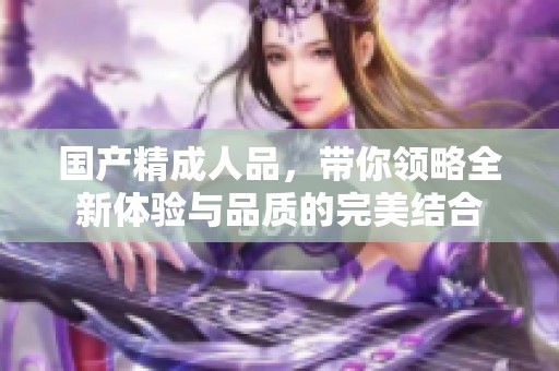 国产精**品，带你领略全新体验与品质的完美结合