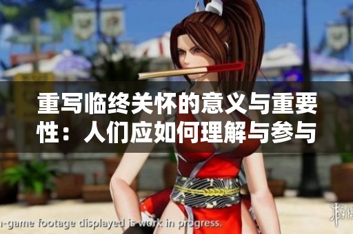 重写临终关怀的意义与重要性：人们应如何理解与参与这一过程