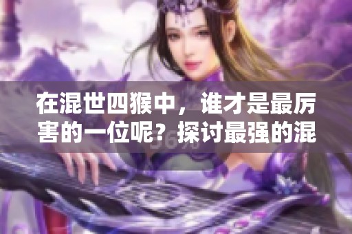 在混世四猴中，谁才是最厉害的一位呢？探讨最强的混世四猴！