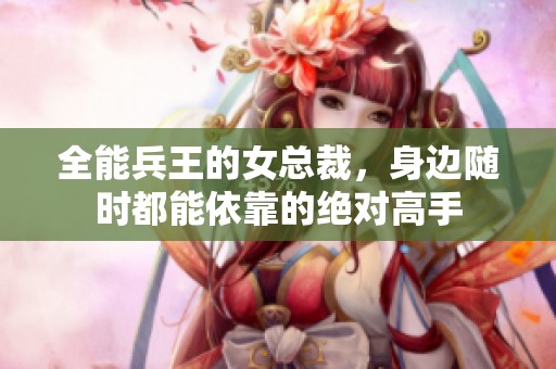 全能兵王的女总裁，身边随时都能依靠的绝对高手