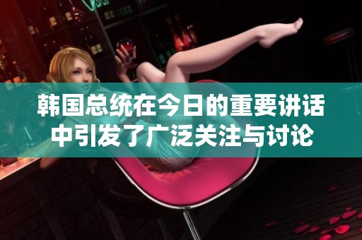 韩国总统在今日的重要讲话中引发了广泛关注与讨论
