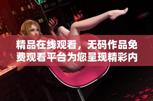 精品在线观看，**作品免费观看平台为您呈现精彩内容