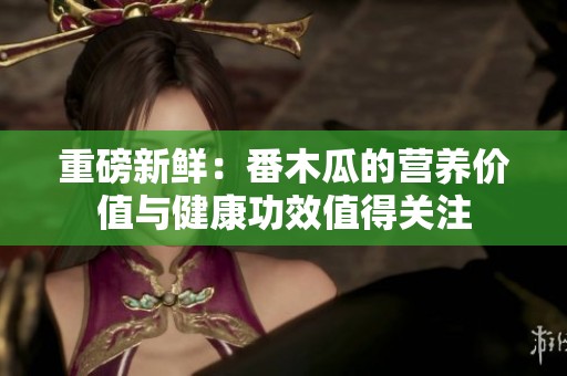 重磅新鲜：番木瓜的营养价值与健康功效值得关注