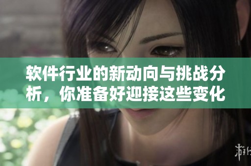 软件行业的新动向与挑战分析，你准备好迎接这些变化了吗