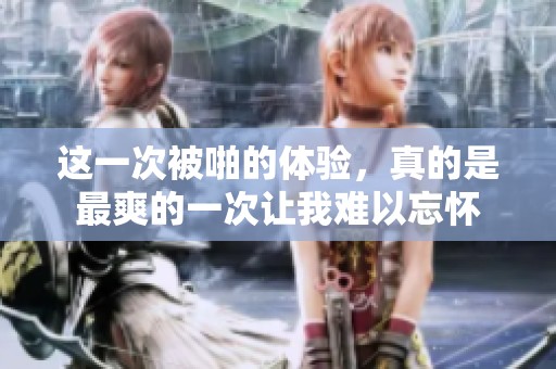 这一次被啪的体验，真的是最爽的一次让我难以忘怀