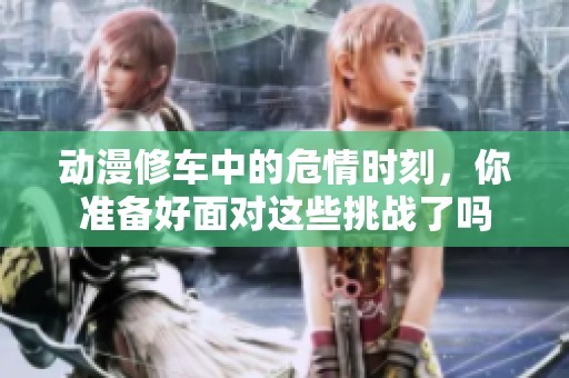 动漫修车中的危情时刻，你准备好面对这些挑战了吗