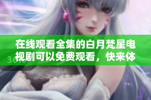 在线观看全集的白月梵星电视剧可以免费观看，快来体验这场精彩的故事吧！