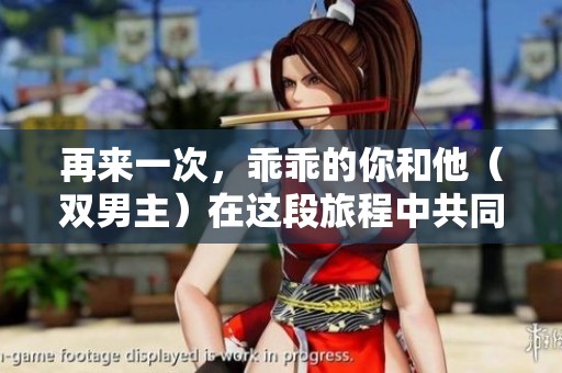再来一次，乖乖的你和他（双男主）在这段旅程中共同成长
