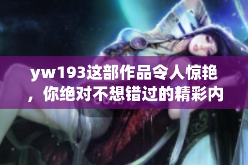 yw193这部作品令人惊艳，你绝对不想错过的精彩内容