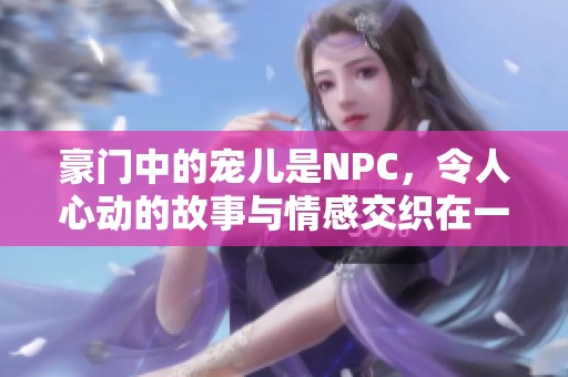 豪门中的宠儿是NPC，令人心动的故事与情感交织在一起