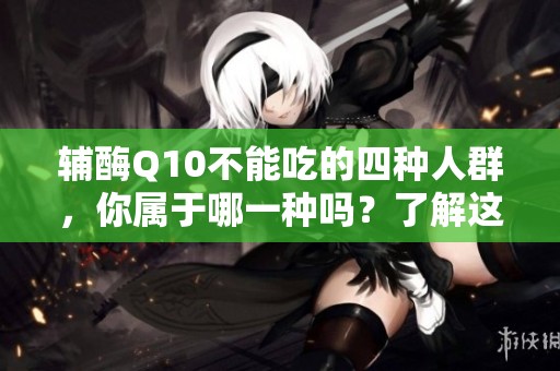 辅酶Q10不能吃的四种人群，你属于哪一种吗？了解这些人群的饮食禁忌