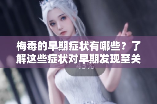 梅毒的早期症状有哪些？了解这些症状对早期发现至关重要