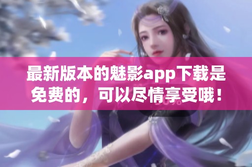 最新版本的魅影app下载是免费的，可以尽情享受哦！