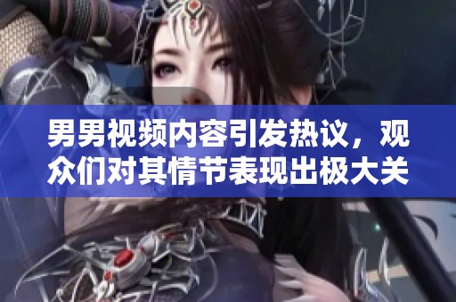男男视频内容引发热议，观众们对其情节表现出极大关注