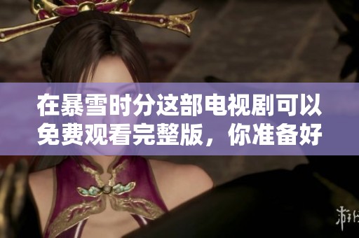 在暴雪时分这部电视剧可以免费观看完整版，你准备好了吗