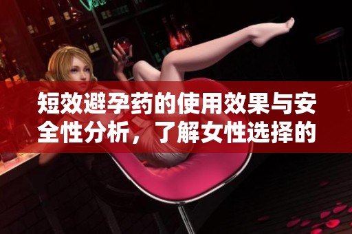 短效避孕药的使用效果与安全性分析，了解女性选择的必要性和注意事项