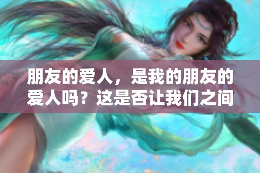 朋友的爱人，是我的朋友的爱人吗？这是否让我们之间的关系更复杂了呢？