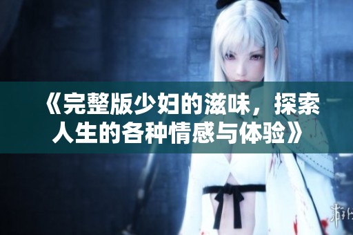 《完整版少妇的滋味，探索人生的各种情感与体验》