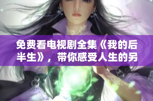 免费看电视剧全集《我的后半生》，带你感受人生的另一种可能！