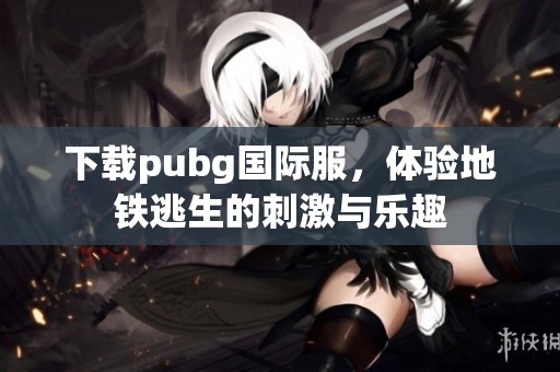 下载pubg国际服，体验地铁逃生的刺激与乐趣