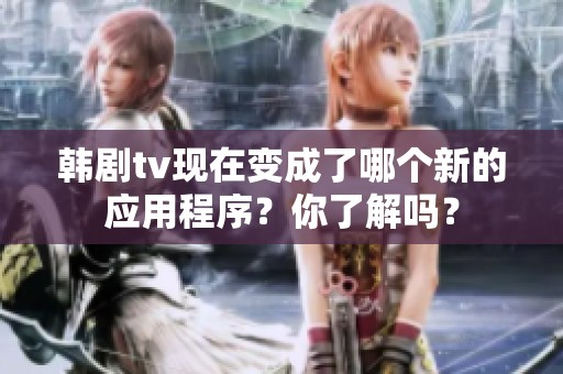 韩剧tv现在变成了哪个新的应用程序？你了解吗？
