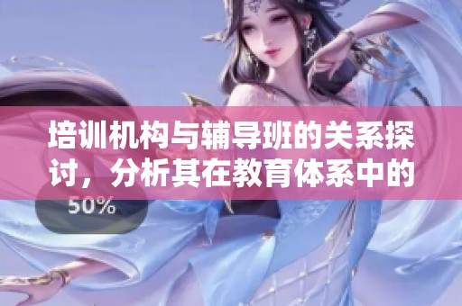 培训机构与辅导班的关系探讨，分析其在教育体系中的重要性