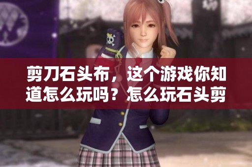 剪刀石头布，这个游戏你知道怎么玩吗？怎么玩石头剪刀布？