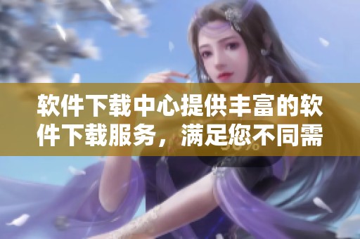 软件下载中心提供丰富的软件下载服务，满足您不同需求的软件下载选择