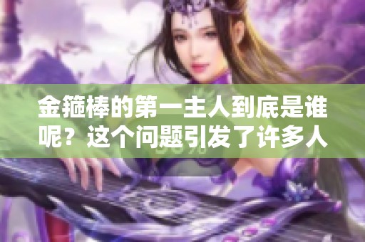 金箍棒的第一主人到底是谁呢？这个问题引发了许多人的好奇与讨论。