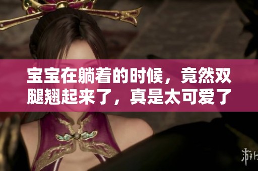宝宝在躺着的时候，竟然双腿翘起来了，真是太可爱了！