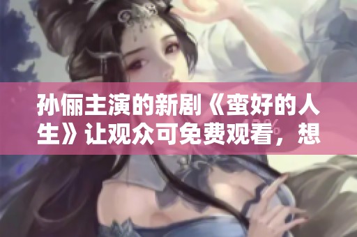 孙俪主演的新剧《蛮好的人生》让观众可免费观看，想看吗？