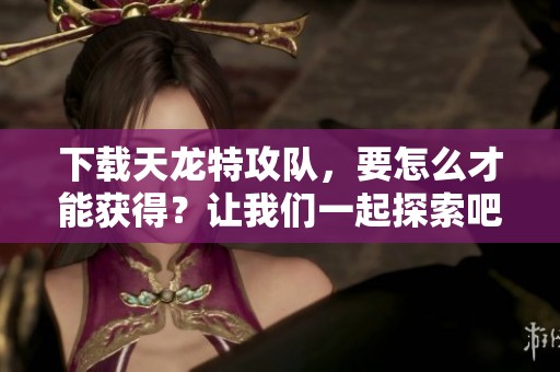 下载天龙特攻队，要怎么才能获得？让我们一起探索吧！