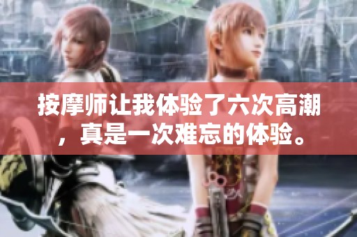 按摩师让我体验了六次高潮，真是一次难忘的体验。