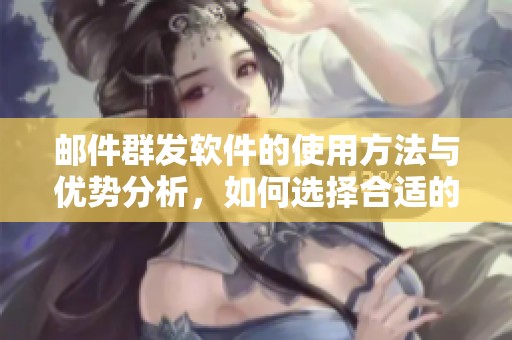 邮件群发软件的使用方法与优势分析，如何选择合适的软件工具