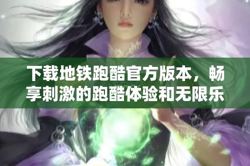 下载地铁跑酷官方版本，畅享刺激的跑酷体验和无限乐趣